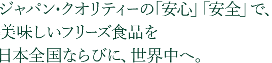 ジャパン・クオリティーの「安心」「安全」で、美味しいフリーズ食品を日本全国ならびに、世界中へ。