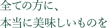 全ての方に、本当に美味しいものを