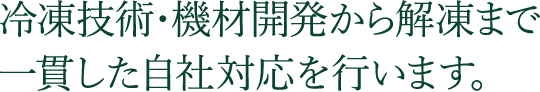 冷凍技術・機材開発から解凍まで 一貫した自社対応を行います。